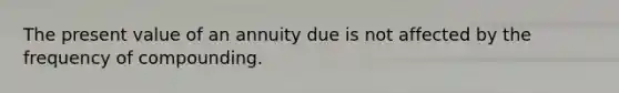 The present value of an annuity due is not affected by the frequency of compounding.