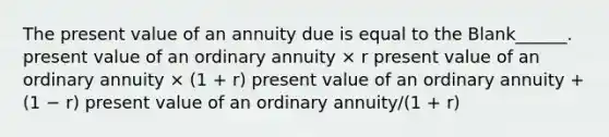 The present value of an annuity due is equal to the Blank______. present value of an ordinary annuity × r present value of an ordinary annuity × (1 + r) present value of an ordinary annuity + (1 − r) present value of an ordinary annuity/(1 + r)