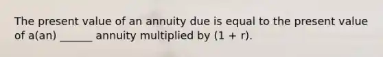 The present value of an annuity due is equal to the present value of a(an) ______ annuity multiplied by (1 + r).