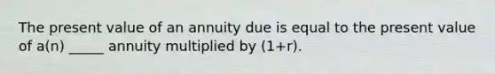 The present value of an annuity due is equal to the present value of a(n) _____ annuity multiplied by (1+r).