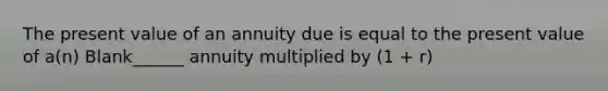 The present value of an annuity due is equal to the present value of a(n) Blank______ annuity multiplied by (1 + r)