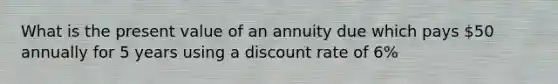 What is the present value of an annuity due which pays 50 annually for 5 years using a discount rate of 6%