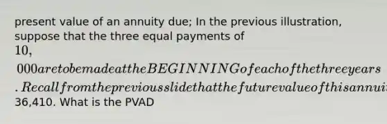 present value of an annuity due; In the previous illustration, suppose that the three equal payments of 10,000 are to be made at the BEGINNING of each of the three years. Recall from the previous slide that the future value of this annuity is36,410. What is the PVAD