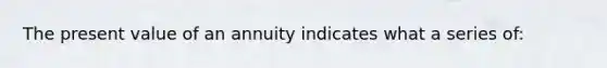 The present value of an annuity indicates what a series​ of: