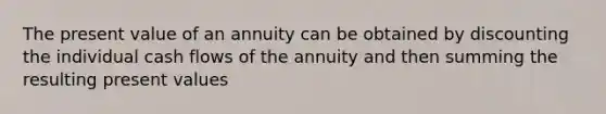 The present value of an annuity can be obtained by discounting the individual cash flows of the annuity and then summing the resulting present values