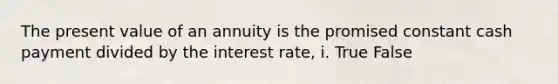 The present value of an annuity is the promised constant cash payment divided by the interest rate, i. True False