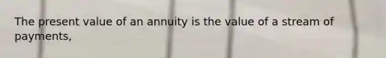 The present value of an annuity is the value of a stream of payments,