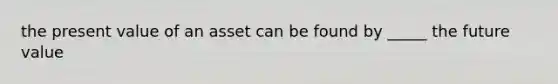 the present value of an asset can be found by _____ the future value