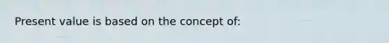 Present value is based on the concept of: