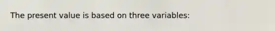 The present value is based on three variables: