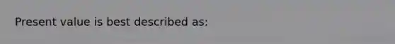 Present value is best described as: