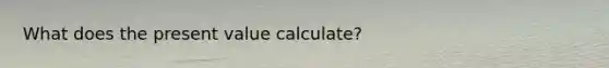 What does the present value calculate?