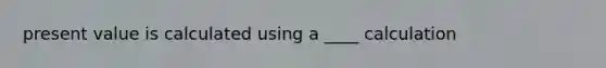 present value is calculated using a ____ calculation