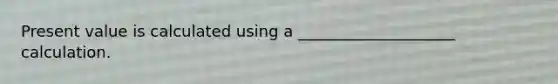 Present value is calculated using a ____________________ calculation.