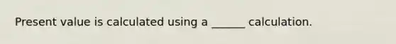 Present value is calculated using a ______ calculation.