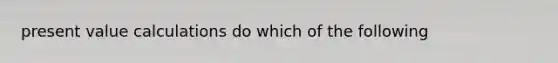 present value calculations do which of the following