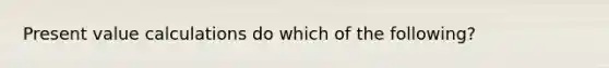 Present value calculations do which of the​ following?