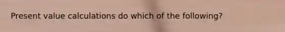 Present value calculations do which of the following?