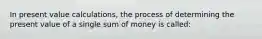 In present value calculations, the process of determining the present value of a single sum of money is called: