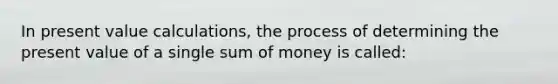 In present value calculations, the process of determining the present value of a single sum of money is called: