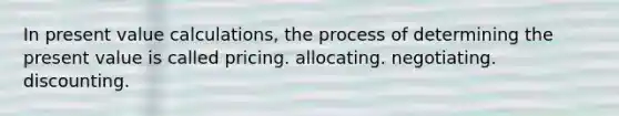 In present value calculations, the process of determining the present value is called pricing. allocating. negotiating. discounting.