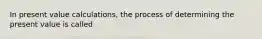 In present value calculations, the process of determining the present value is called