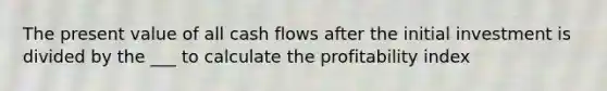 The present value of all cash flows after the initial investment is divided by the ___ to calculate the profitability index