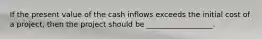 If the present value of the cash inflows exceeds the initial cost of a project, then the project should be __________________.