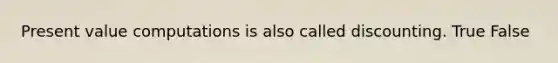 Present value computations is also called discounting. True False