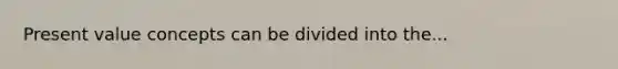 Present value concepts can be divided into the...