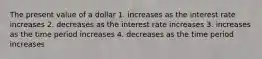 The present value of a dollar 1. increases as the interest rate increases 2. decreases as the interest rate increases 3. increases as the time period increases 4. decreases as the time period increases