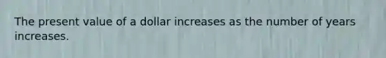 The present value of a dollar increases as the number of years increases.