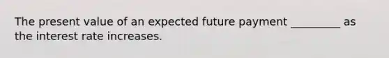 The present value of an expected future payment _________ as the interest rate increases.