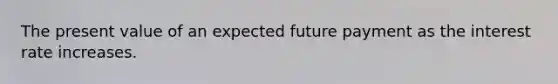 The present value of an expected future payment as the interest rate increases.