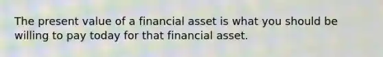 The present value of a financial asset is what you should be willing to pay today for that financial asset.