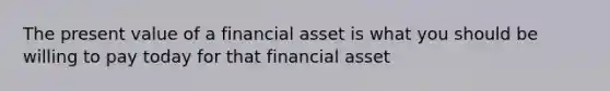 The present value of a financial asset is what you should be willing to pay today for that financial asset