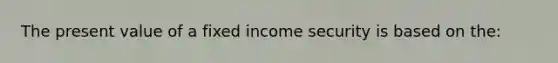 The present value of a fixed income security is based on the: