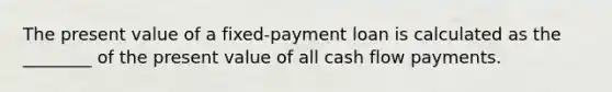 The present value of a fixed-payment loan is calculated as the ________ of the present value of all cash flow payments.