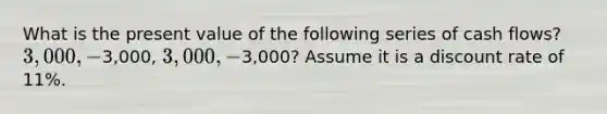 What is the present value of the following series of cash flows? 3,000, -3,000, 3,000, -3,000? Assume it is a discount rate of 11%.