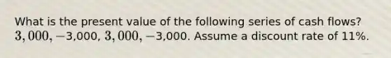 What is the present value of the following series of cash flows? 3,000, -3,000, 3,000, -3,000. Assume a discount rate of 11%.