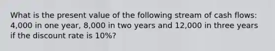 What is the present value of the following stream of cash flows: 4,000 in one year, 8,000 in two years and 12,000 in three years if the discount rate is 10%?