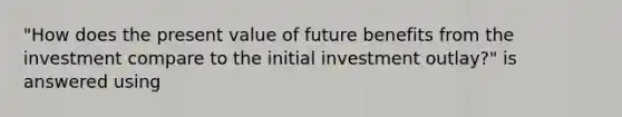 "How does the present value of future benefits from the investment compare to the initial investment outlay?" is answered using