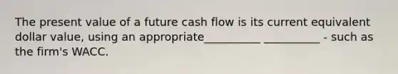 The present value of a future cash flow is its current equivalent dollar value, using an appropriate__________ __________ - such as the firm's WACC.