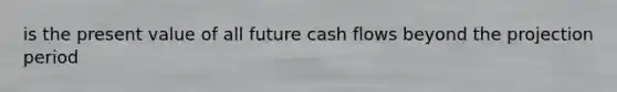 is the present value of all future cash flows beyond the projection period