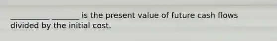 __________ _______ is the present value of future cash flows divided by the initial cost.