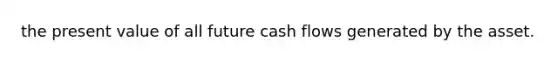 the present value of all future cash flows generated by the asset.