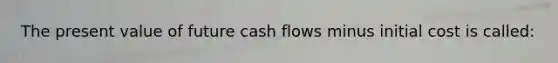 The present value of future cash flows minus initial cost is called: