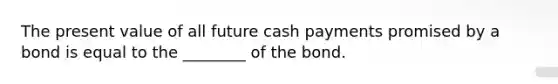 The present value of all future cash payments promised by a bond is equal to the ________ of the bond.