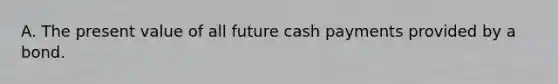 A. The present value of all future cash payments provided by a bond.