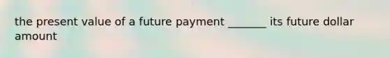 the present value of a future payment _______ its future dollar amount